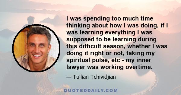 I was spending too much time thinking about how I was doing, if I was learning everything I was supposed to be learning during this difficult season, whether I was doing it right or not, taking my spiritual pulse, etc - 