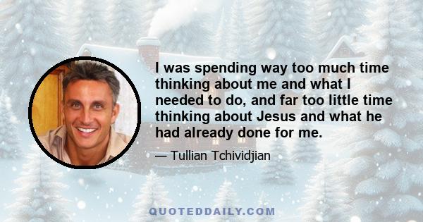 I was spending way too much time thinking about me and what I needed to do, and far too little time thinking about Jesus and what he had already done for me.