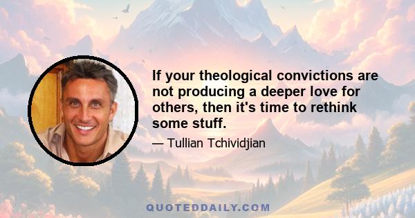 If your theological convictions are not producing a deeper love for others, then it's time to rethink some stuff.