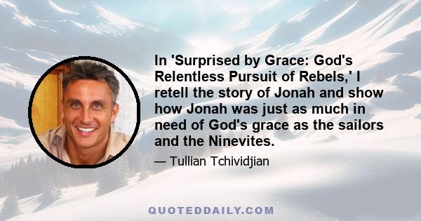 In 'Surprised by Grace: God's Relentless Pursuit of Rebels,' I retell the story of Jonah and show how Jonah was just as much in need of God's grace as the sailors and the Ninevites.