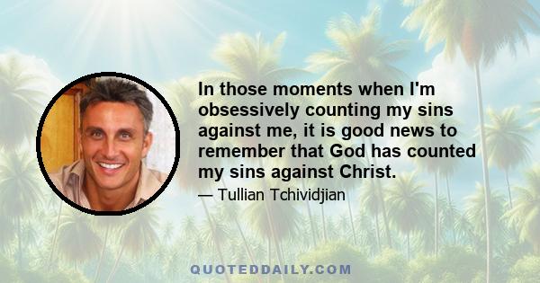 In those moments when I'm obsessively counting my sins against me, it is good news to remember that God has counted my sins against Christ.