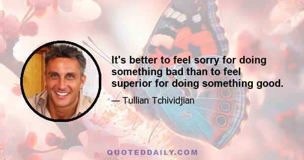 It's better to feel sorry for doing something bad than to feel superior for doing something good.