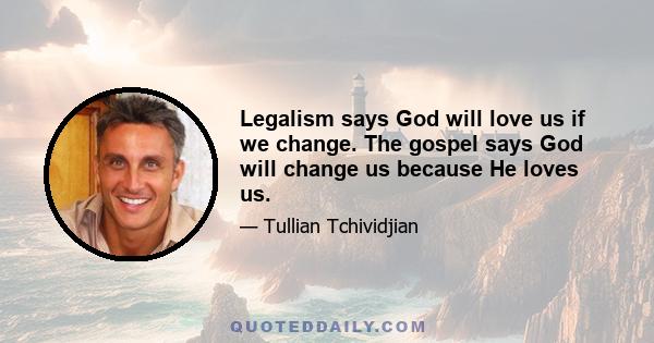 Legalism says God will love us if we change. The gospel says God will change us because He loves us.