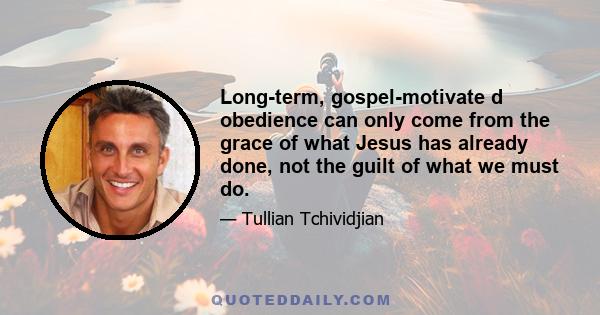 Long-term, gospel-motivate d obedience can only come from the grace of what Jesus has already done, not the guilt of what we must do.