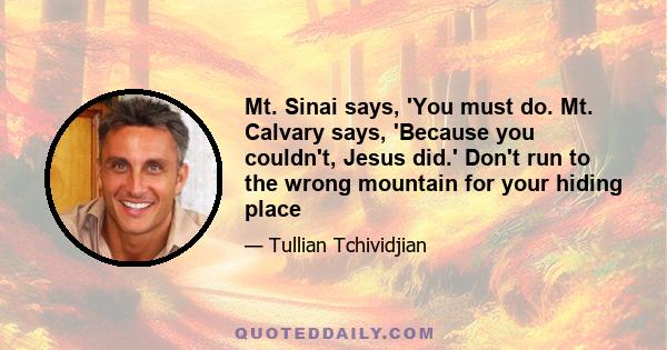 Mt. Sinai says, 'You must do. Mt. Calvary says, 'Because you couldn't, Jesus did.' Don't run to the wrong mountain for your hiding place