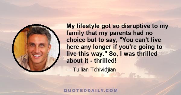 My lifestyle got so disruptive to my family that my parents had no choice but to say, You can't live here any longer if you're going to live this way. So, I was thrilled about it - thrilled!