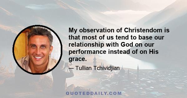 My observation of Christendom is that most of us tend to base our relationship with God on our performance instead of on His grace.