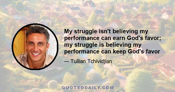 My struggle isn't believing my performance can earn God's favor; my struggle is believing my performance can keep God's favor