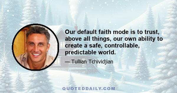 Our default faith mode is to trust, above all things, our own ability to create a safe, controllable, predictable world.