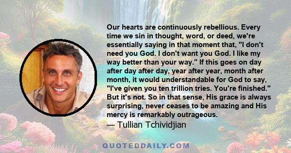 Our hearts are continuously rebellious. Every time we sin in thought, word, or deed, we're essentially saying in that moment that, I don't need you God. I don't want you God. I like my way better than your way. If this