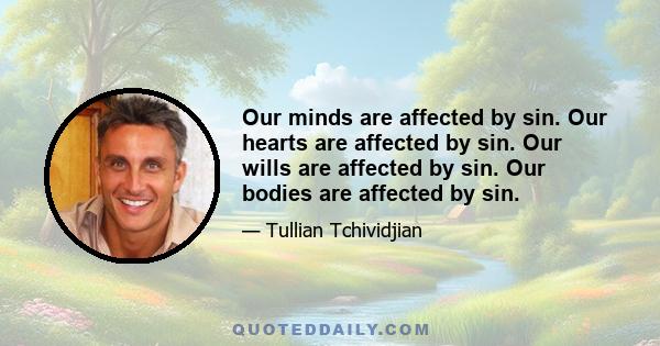 Our minds are affected by sin. Our hearts are affected by sin. Our wills are affected by sin. Our bodies are affected by sin.