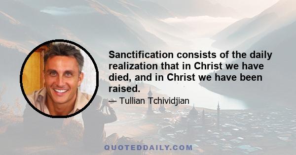 Sanctification consists of the daily realization that in Christ we have died, and in Christ we have been raised.