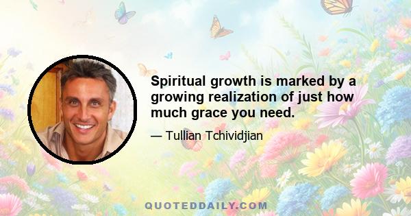 Spiritual growth is marked by a growing realization of just how much grace you need.