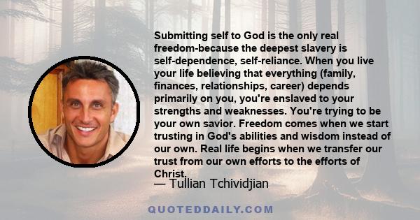 Submitting self to God is the only real freedom-because the deepest slavery is self-dependence, self-reliance. When you live your life believing that everything (family, finances, relationships, career) depends