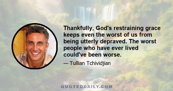 Thankfully, God's restraining grace keeps even the worst of us from being utterly depraved. The worst people who have ever lived could've been worse.