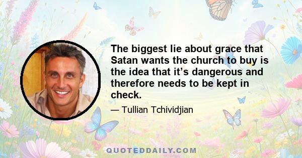 The biggest lie about grace that Satan wants the church to buy is the idea that it’s dangerous and therefore needs to be kept in check.