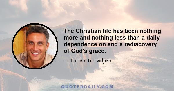 The Christian life has been nothing more and nothing less than a daily dependence on and a rediscovery of God's grace.