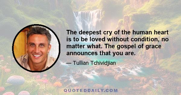 The deepest cry of the human heart is to be loved without condition, no matter what. The gospel of grace announces that you are.