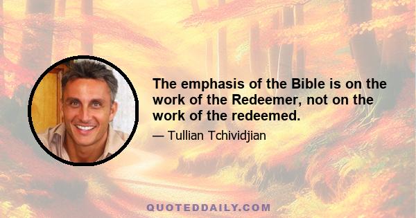 The emphasis of the Bible is on the work of the Redeemer, not on the work of the redeemed.