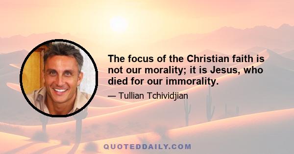 The focus of the Christian faith is not our morality; it is Jesus, who died for our immorality.