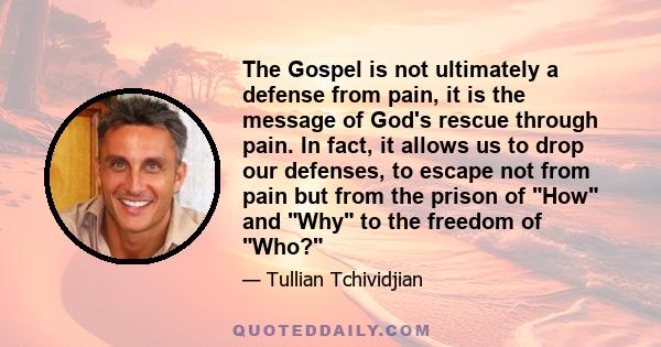 The Gospel is not ultimately a defense from pain, it is the message of God's rescue through pain. In fact, it allows us to drop our defenses, to escape not from pain but from the prison of How and Why to the freedom of