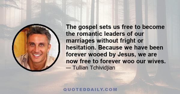 The gospel sets us free to become the romantic leaders of our marriages without fright or hesitation. Because we have been forever wooed by Jesus, we are now free to forever woo our wives.