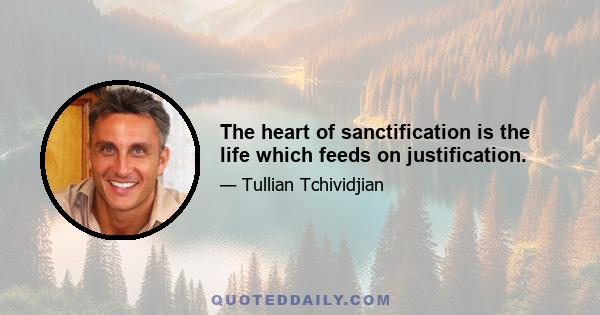 The heart of sanctification is the life which feeds on justification.