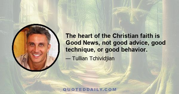 The heart of the Christian faith is Good News, not good advice, good technique, or good behavior.