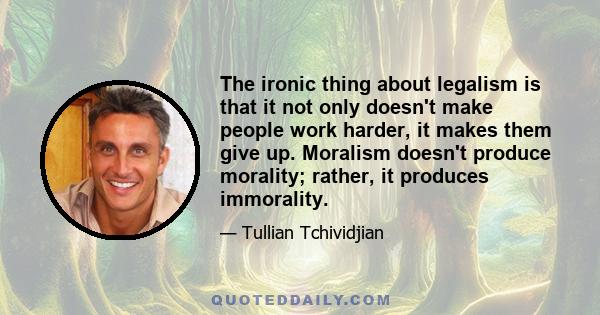 The ironic thing about legalism is that it not only doesn't make people work harder, it makes them give up. Moralism doesn't produce morality; rather, it produces immorality.