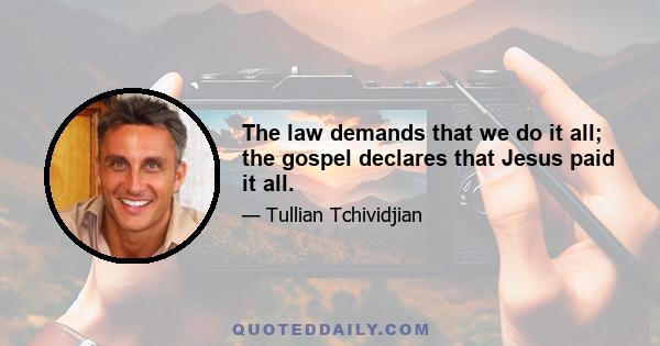 The law demands that we do it all; the gospel declares that Jesus paid it all.