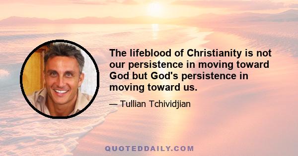 The lifeblood of Christianity is not our persistence in moving toward God but God's persistence in moving toward us.