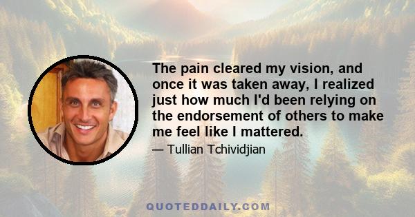 The pain cleared my vision, and once it was taken away, I realized just how much I'd been relying on the endorsement of others to make me feel like I mattered.