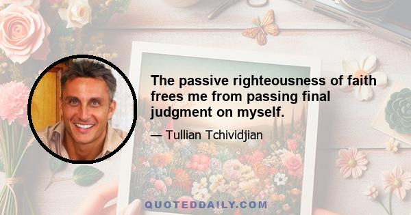 The passive righteousness of faith frees me from passing final judgment on myself.