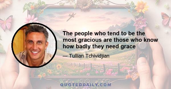 The people who tend to be the most gracious are those who know how badly they need grace