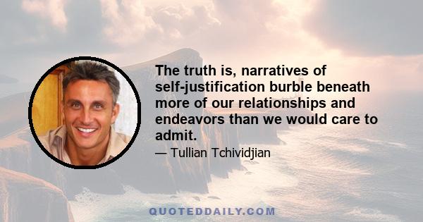 The truth is, narratives of self-justification burble beneath more of our relationships and endeavors than we would care to admit.