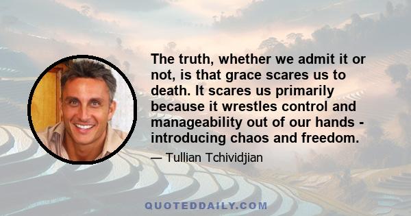 The truth, whether we admit it or not, is that grace scares us to death. It scares us primarily because it wrestles control and manageability out of our hands - introducing chaos and freedom.