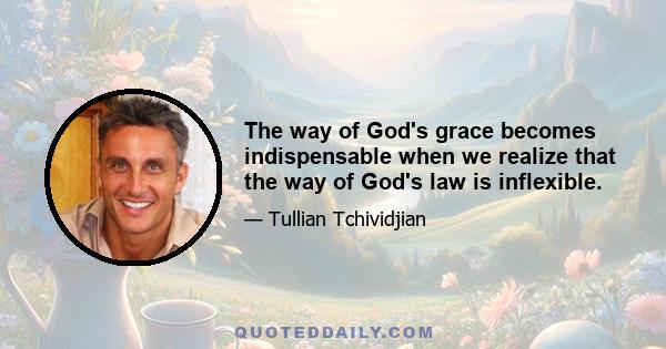 The way of God's grace becomes indispensable when we realize that the way of God's law is inflexible.