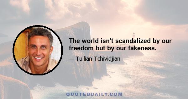 The world isn't scandalized by our freedom but by our fakeness.