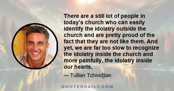 There are a still lot of people in today's church who can easily identify the idolatry outside the church and are pretty proud of the fact that they are not like them. And yet, we are far too slow to recognize the