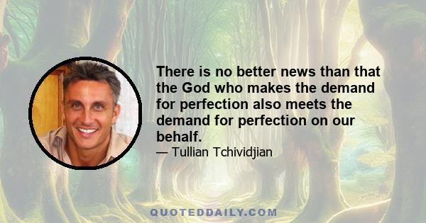 There is no better news than that the God who makes the demand for perfection also meets the demand for perfection on our behalf.