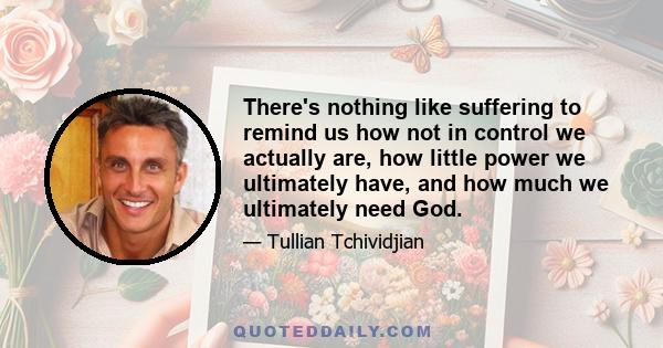 There's nothing like suffering to remind us how not in control we actually are, how little power we ultimately have, and how much we ultimately need God.