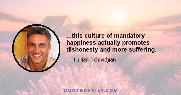 ...this culture of mandatory happiness actually promotes dishonesty and more suffering.