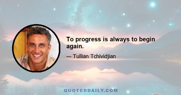 To progress is always to begin again.