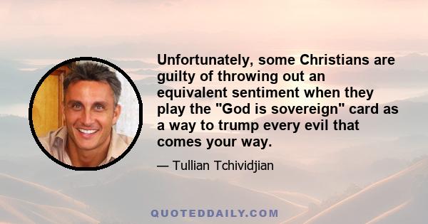 Unfortunately, some Christians are guilty of throwing out an equivalent sentiment when they play the God is sovereign card as a way to trump every evil that comes your way.