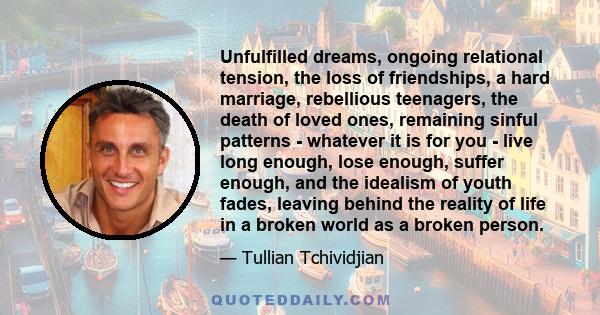 Unfulfilled dreams, ongoing relational tension, the loss of friendships, a hard marriage, rebellious teenagers, the death of loved ones, remaining sinful patterns - whatever it is for you - live long enough, lose