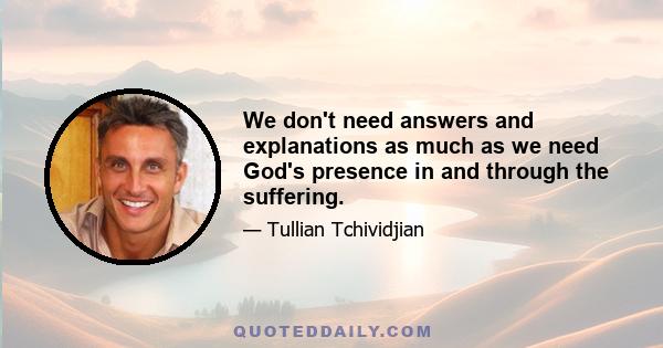 We don't need answers and explanations as much as we need God's presence in and through the suffering.