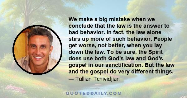 We make a big mistake when we conclude that the law is the answer to bad behavior. In fact, the law alone stirs up more of such behavior. People get worse, not better, when you lay down the law. To be sure, the Spirit