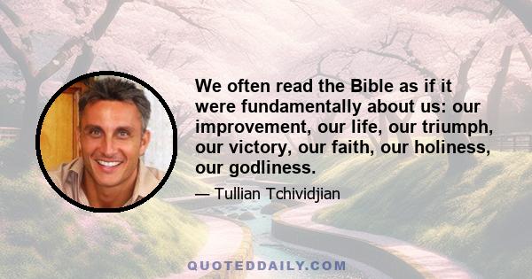 We often read the Bible as if it were fundamentally about us: our improvement, our life, our triumph, our victory, our faith, our holiness, our godliness.