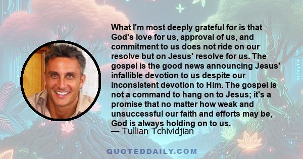 What I'm most deeply grateful for is that God's love for us, approval of us, and commitment to us does not ride on our resolve but on Jesus' resolve for us. The gospel is the good news announcing Jesus' infallible