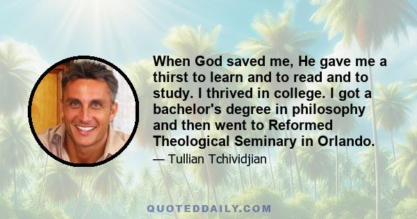 When God saved me, He gave me a thirst to learn and to read and to study. I thrived in college. I got a bachelor's degree in philosophy and then went to Reformed Theological Seminary in Orlando.